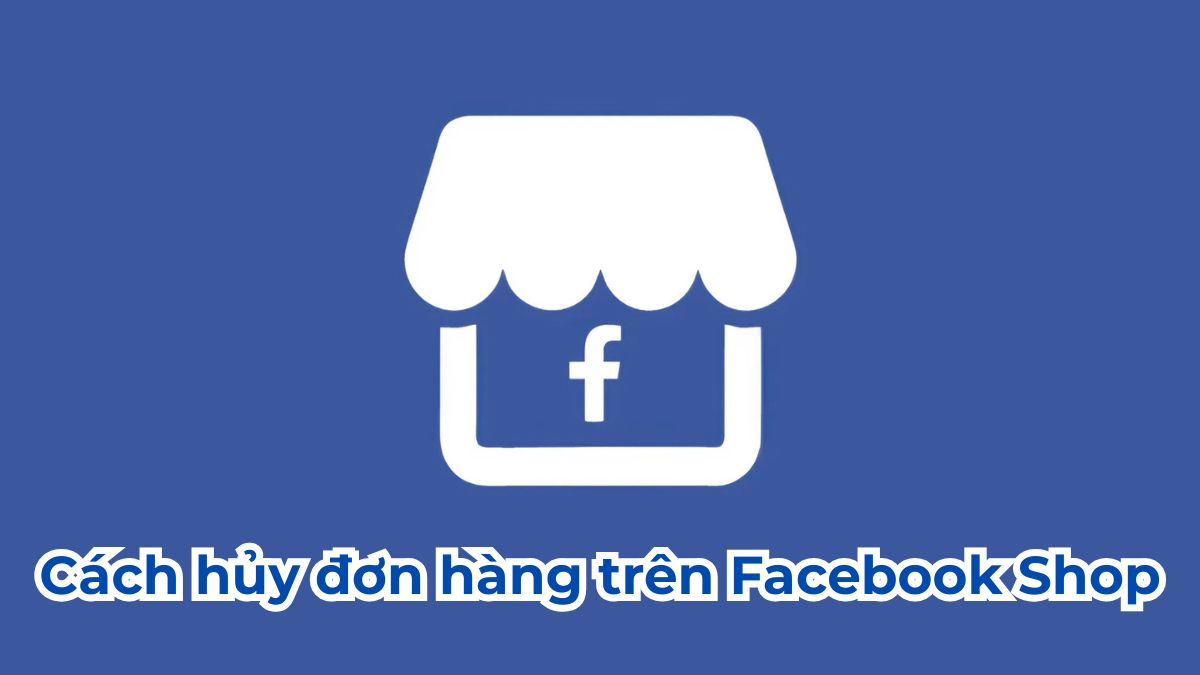 Cách hủy đơn hàng trên Facebook Shop đơn giản, nhanh chóng